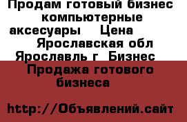 Продам готовый бизнес (компьютерные аксесуары) › Цена ­ 150 000 - Ярославская обл., Ярославль г. Бизнес » Продажа готового бизнеса   
